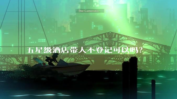 五星级酒店带人不登记可以吗？