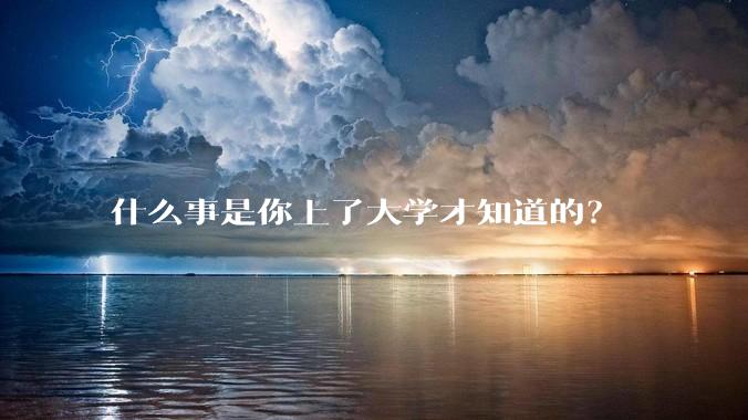 什么事是你上了大学才知道的？