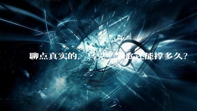 聊点真实的，乌克兰到底还能撑多久？