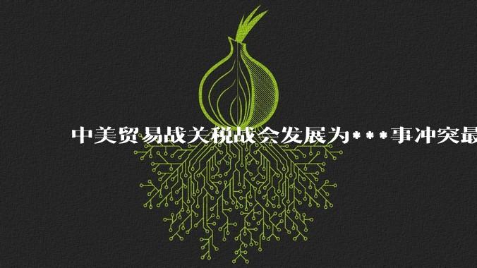 中美贸易战关税战会发展为***事冲突最后全面开战吗？