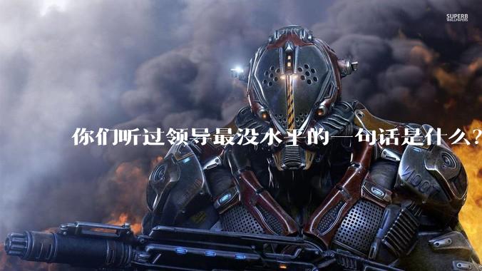 你们听过领导最没水平的一句话是什么？