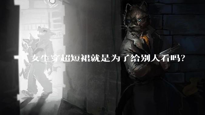 女生穿超短裙就是为了给别人看吗？