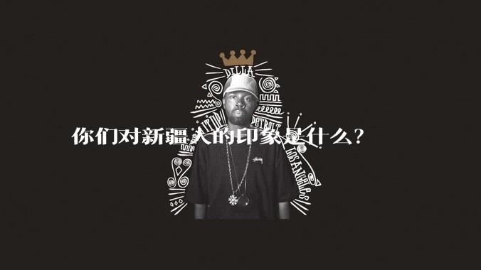 你们对新疆人的印象是什么？