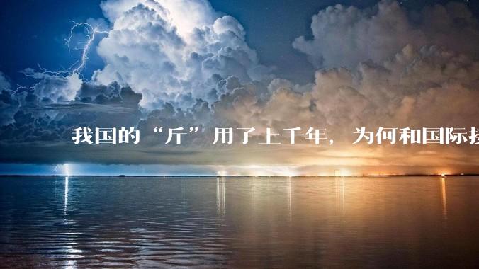 我国的“斤”用了上千年，为何和国际接轨后，恰好是500克？