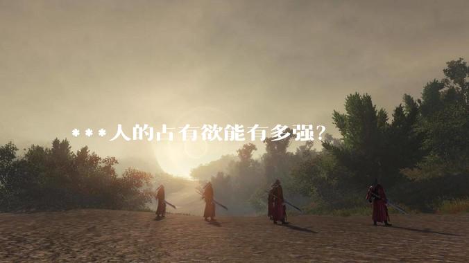 ***人的占有欲能有多强？