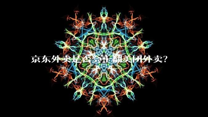 京东外卖是否会干翻美团外卖？