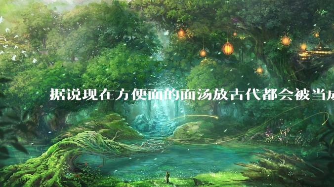 据说现在方便面的面汤放古代都会被当成无上美味，是真的吗？