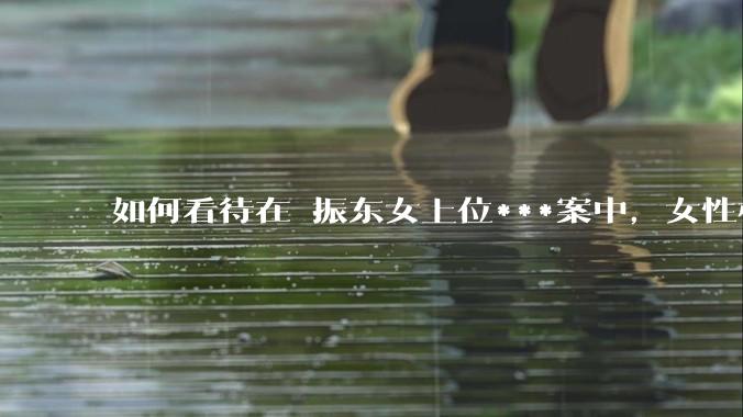 如何看待在锜振东女上位***案中，女性权益得到完全保护，“扫绿暗器”等匿名亲子鉴定却还肆意侵犯女性隐私？