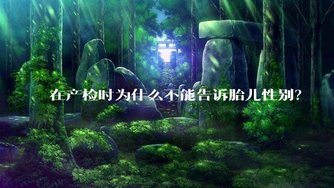 在产检时为什么不能告诉胎儿性别？