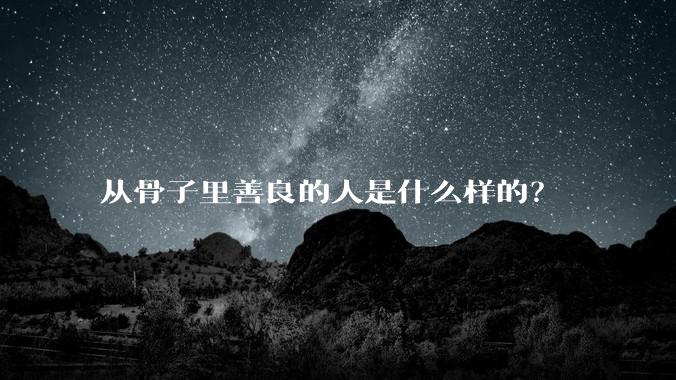 从骨子里善良的人是什么样的？