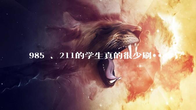 985 、211的学生真的很少刷***吗？