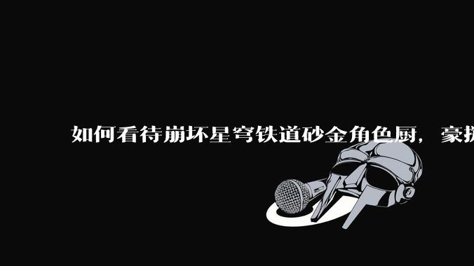 如何看待崩坏星穹铁道砂金角色厨，豪掷万金举办线下同人活动纪念角色砂金入池一周年？