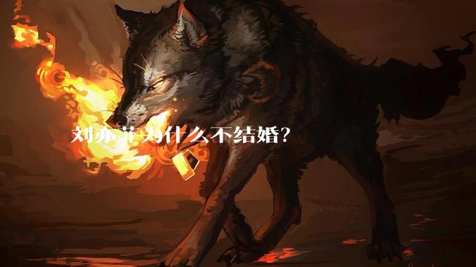 刘亦菲为什么不结婚？