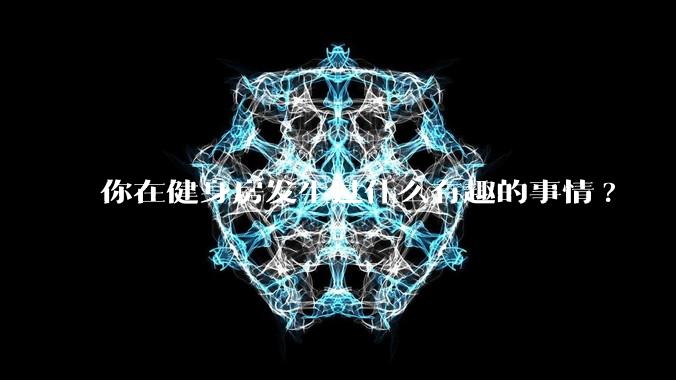 你在健身房发生过什么有趣的事情?