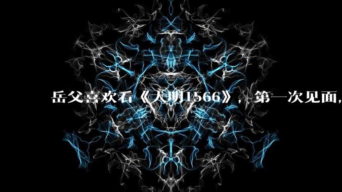 岳父喜欢看《大明1566》，第一次见面，应该送些什么礼物?