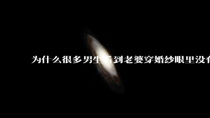 为什么很多男生看到老婆穿婚纱眼里没有光?