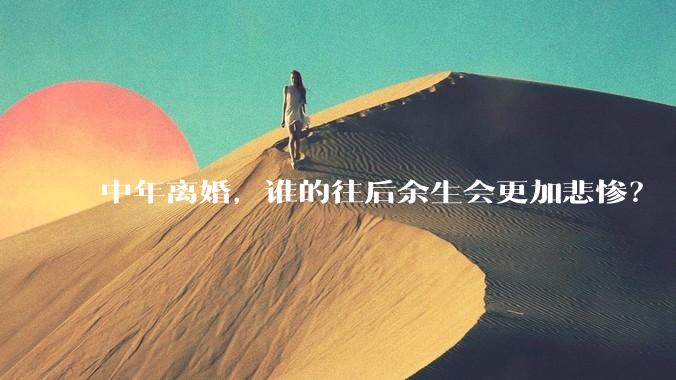 中年离婚，谁的往后余生会更加悲惨？
