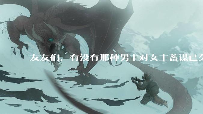 友友们，有没有那种男主对女主蓄谋已久的甜文啊？