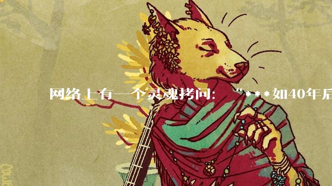 网络上有一个灵魂拷问：“***如40年后，你送走了父母最后一程，世上再无至亲之人，你也没结婚，你会干嘛？