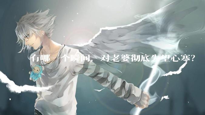 有哪一个瞬间，对老婆彻底失望心寒？