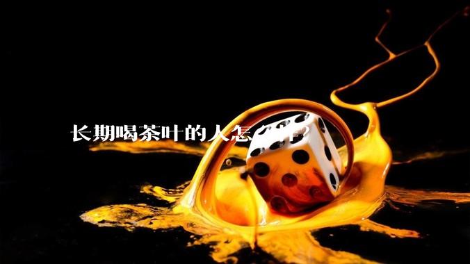 长期喝茶叶的人怎么样？