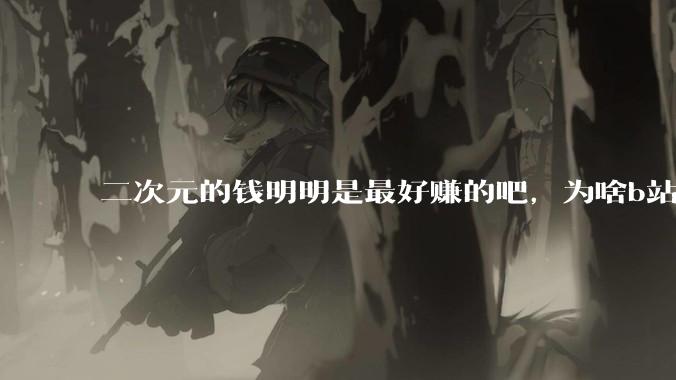 二次元的钱明明是最好赚的吧，为啥b站会亏损到现在呢？