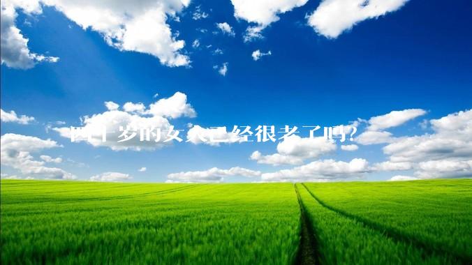 四十岁的女人已经很老了吗？