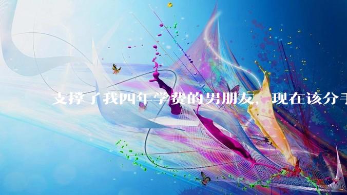 支撑了我四年学费的男朋友，现在该分手吗?