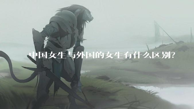 中国女生与外国的女生有什么区别？