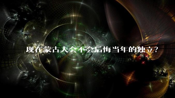 现在蒙古人会不会后悔当年的独立？