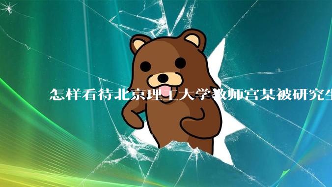 怎样看待北京理工大学教师宫某被研究生实名举报威胁？