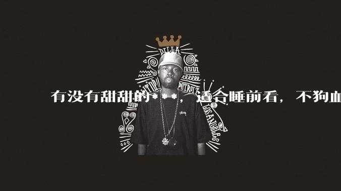 有没有甜甜的***，适合睡前看，不狗血的?