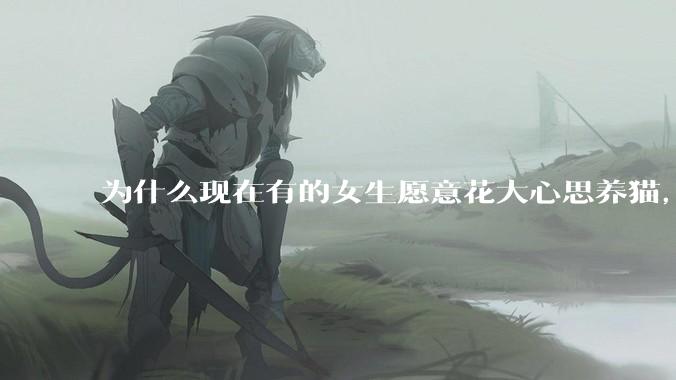 为什么现在有的女生愿意花大心思养猫，却不愿意养孩子呀?
