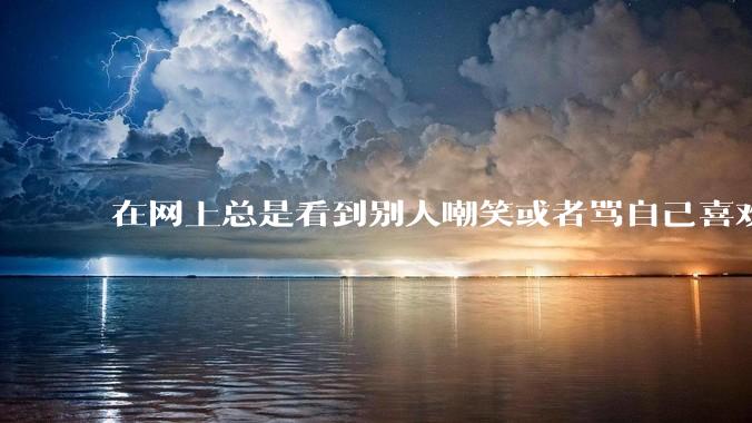 在网上总是看到别人嘲笑或者骂自己喜欢的东西很难受怎么办？