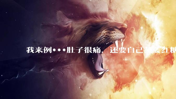 我来例***肚子很痛，还要自己熬姜红糖水，让我对象帮我煮一下，他说你找男朋友只是为了找个人照顾自己吗？