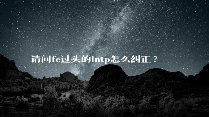 请问fe过头的intp怎么纠正?