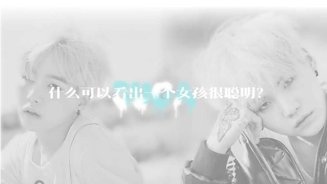 什么可以看出一个女孩很聪明？