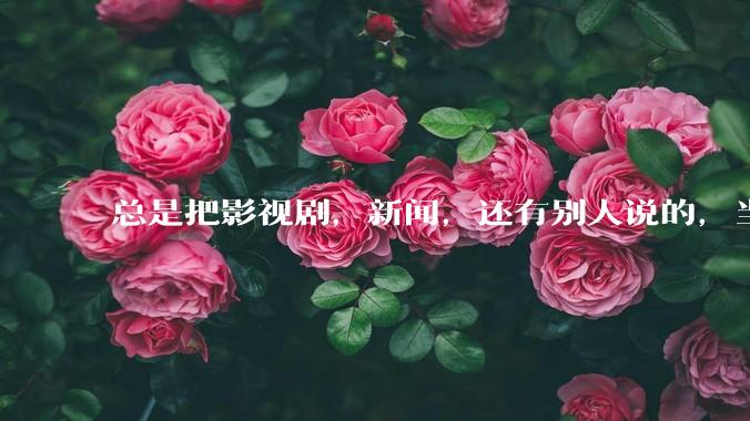 总是把影视剧，新闻，还有别人说的，当真。怎么办?