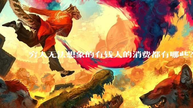 穷人无法想象的有钱人的消费都有哪些？