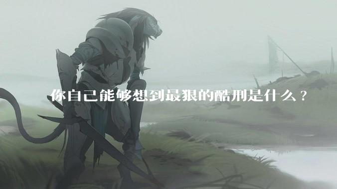 你自己能够想到最狠的酷刑是什么?