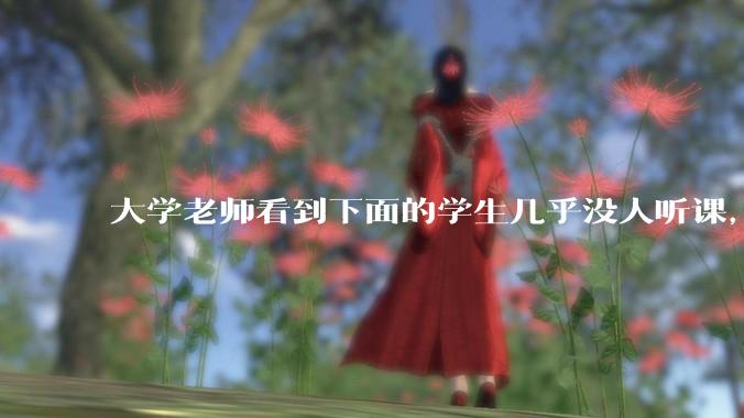 大学老师看到下面的学生几乎没人听课，会难受吗？
